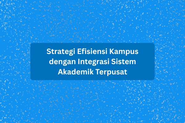 Strategi Efisiensi Kampus dengan Integrasi Sistem Akademik Terpusat